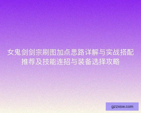 女鬼剑剑宗刷图加点思路详解与实战搭配推荐及技能连招与装备选择攻略