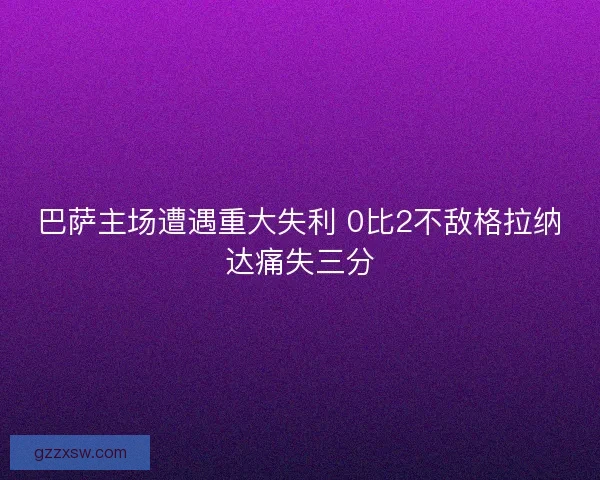 巴萨主场遭遇重大失利 0比2不敌格拉纳达痛失三分