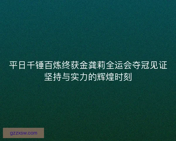 平日千锤百炼终获金龚莉全运会夺冠见证坚持与实力的辉煌时刻