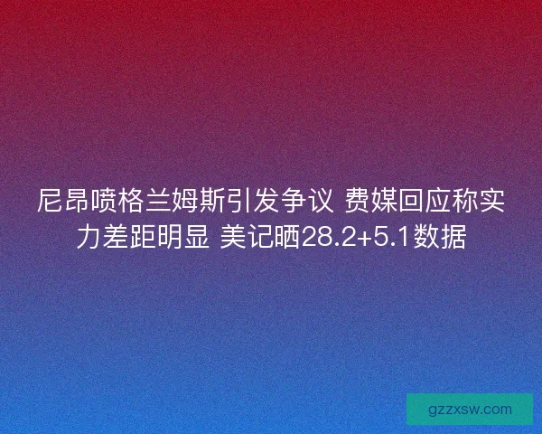 尼昂喷格兰姆斯引发争议 费媒回应称实力差距明显 美记晒28.2+5.1数据 尼昂喷格兰姆斯引发争议 费媒回应称实力差距明显 美记晒28.2+5.1数据
