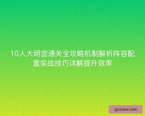 10人大明宫通关全攻略机制解析阵容配置实战技巧详解提升效率 10人大明宫通关全攻略机制解析阵容配置实战技巧详解提升效率