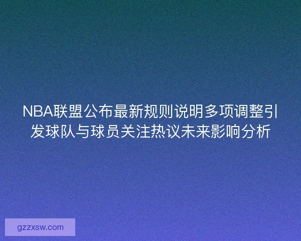 NBA联盟公布最新规则说明多项调整引发球队与球员关注热议未来影响分析