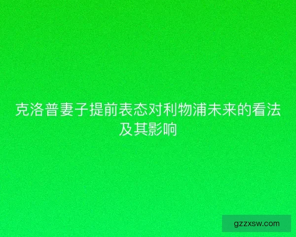 克洛普妻子提前表态对利物浦未来的看法及其影响