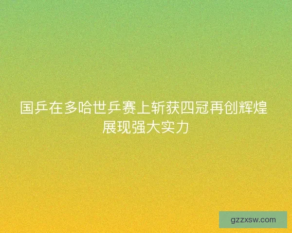 国乒在多哈世乒赛上斩获四冠再创辉煌 展现强大实力