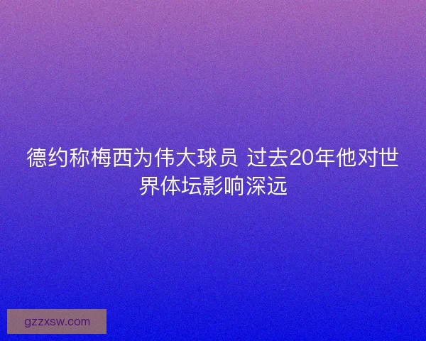 德约称梅西为伟大球员 过去20年他对世界体坛影响深远