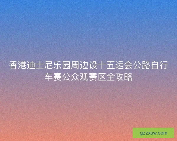 香港迪士尼乐园周边设十五运会公路自行车赛公众观赛区全攻略